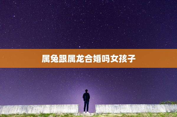 属兔跟属龙合婚吗女孩子