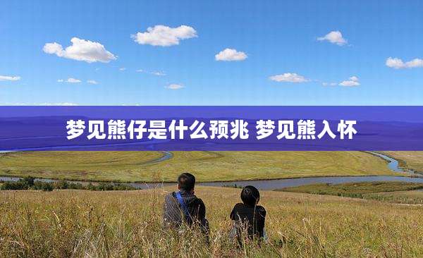 梦见熊仔是什么预兆 梦见熊入怀