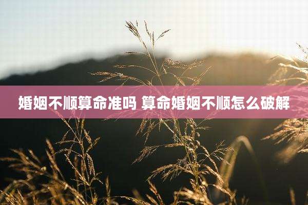 婚姻不顺算命准吗 算命婚姻不顺怎么破解