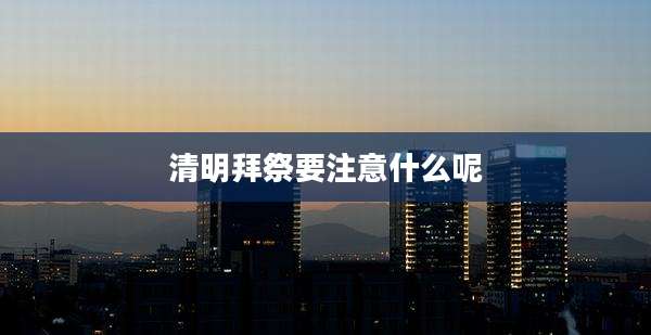 清明拜祭要注意什么呢