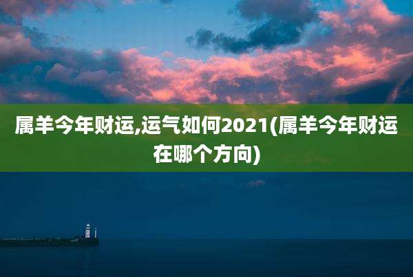 属羊今年财运,运气如何2021(属羊今年财运在哪个方向)