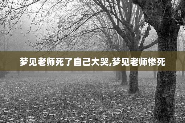 梦见老师死了自己大哭,梦见老师惨死