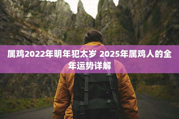 属鸡2022年明年犯太岁 2025年属鸡人的全年运势详解