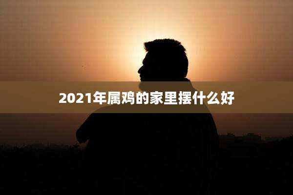 2021年属鸡的家里摆什么好