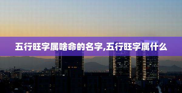 五行旺字属啥命的名字,五行旺字属什么