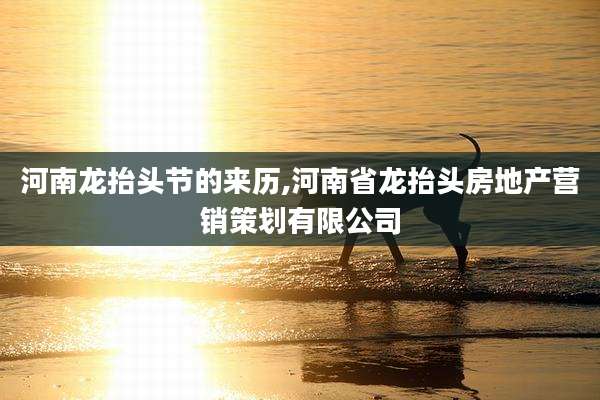 河南龙抬头节的来历,河南省龙抬头房地产营销策划有限公司