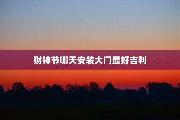 财神节哪天安装大门最好吉利
