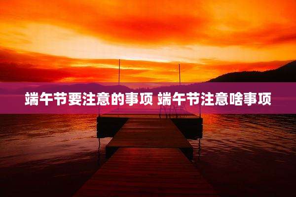 端午节要注意的事项 端午节注意啥事项