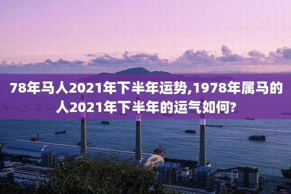 78年马人2021年下半年运势,1978年属马的人2021年下半年的运气如何?
