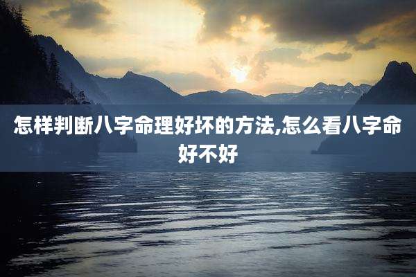 怎样判断八字命理好坏的方法,怎么看八字命好不好