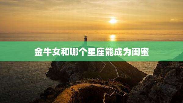 金牛女和哪个星座能成为闺蜜