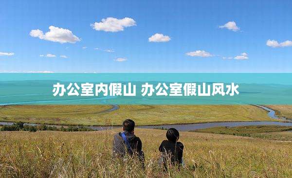 办公室内假山 办公室假山风水