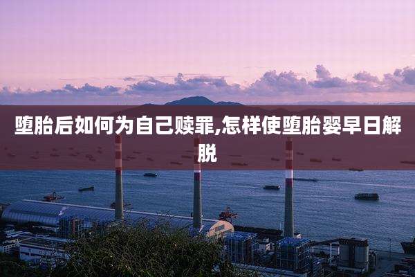 堕胎后如何为自己赎罪,怎样使堕胎婴早日解脱