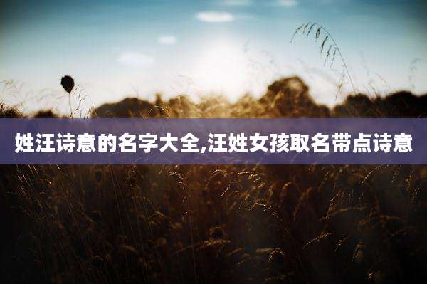 姓汪诗意的名字大全,汪姓女孩取名带点诗意
