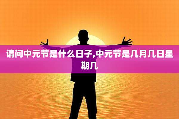 请问中元节是什么日子,中元节是几月几日星期几