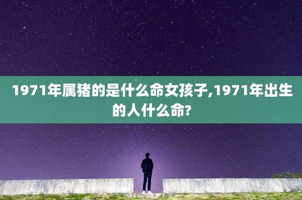 1971年属猪的是什么命女孩子,1971年出生的人什么命?