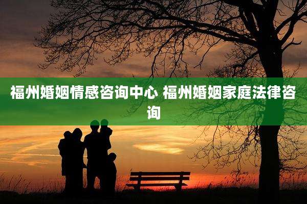 福州婚姻情感咨询中心 福州婚姻家庭法律咨询
