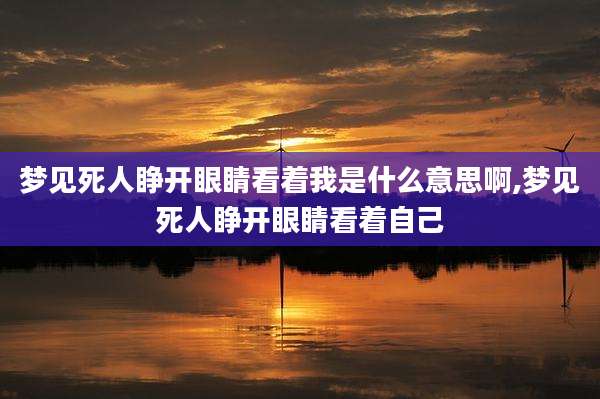 梦见死人睁开眼睛看着我是什么意思啊,梦见死人睁开眼睛看着自己
