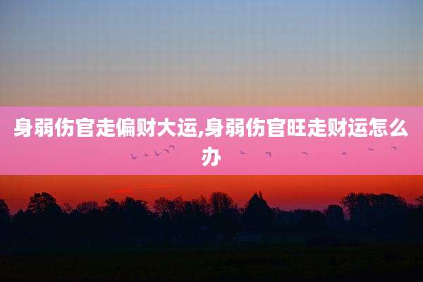 身弱伤官走偏财大运,身弱伤官旺走财运怎么办