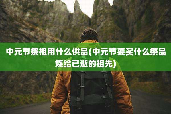 中元节祭祖用什么供品(中元节要买什么祭品烧给已逝的祖先)