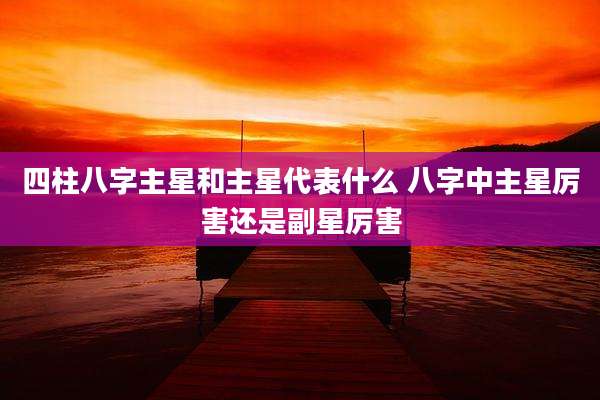 四柱八字主星和主星代表什么 八字中主星厉害还是副星厉害