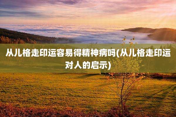 从儿格走印运容易得精神病吗(从儿格走印运对人的启示)