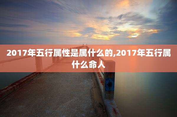 2017年五行属性是属什么的,2017年五行属什么命人