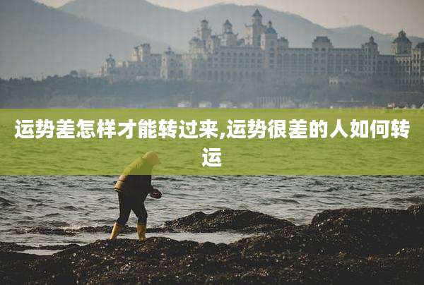 运势差怎样才能转过来,运势很差的人如何转运
