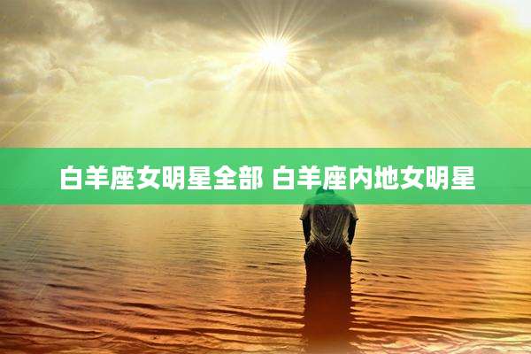 白羊座女明星全部 白羊座内地女明星