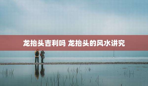 龙抬头吉利吗 龙抬头的风水讲究