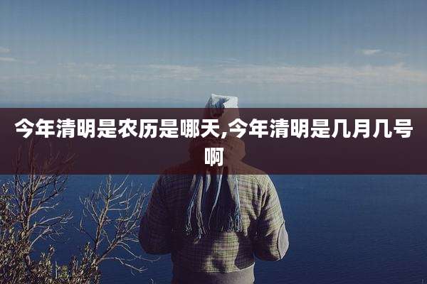 今年清明是农历是哪天,今年清明是几月几号啊
