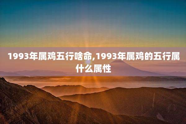 1993年属鸡五行啥命,1993年属鸡的五行属什么属性
