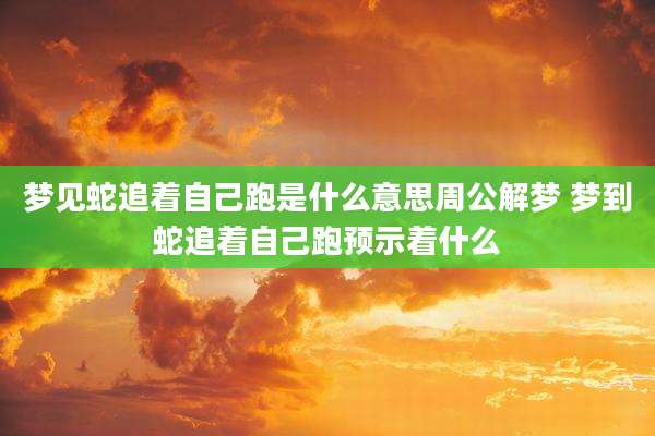 梦见蛇追着自己跑是什么意思周公解梦 梦到蛇追着自己跑预示着什么
