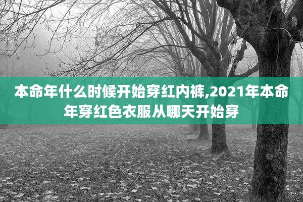 本命年什么时候开始穿红内裤,2021年本命年穿红色衣服从哪天开始穿