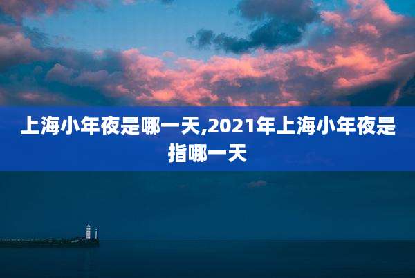 上海小年夜是哪一天,2021年上海小年夜是指哪一天