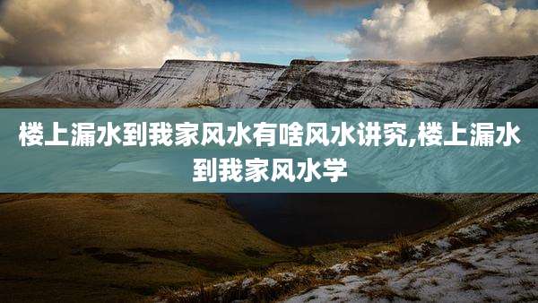 楼上漏水到我家风水有啥风水讲究,楼上漏水到我家风水学