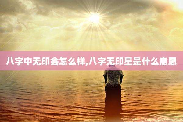 八字中无印会怎么样,八字无印星是什么意思