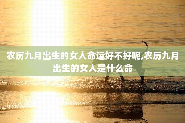 农历九月出生的女人命运好不好呢,农历九月出生的女人是什么命