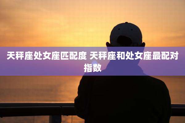 天秤座处女座匹配度 天秤座和处女座最配对指数