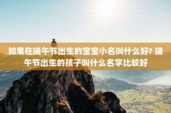 如果在端午节出生的宝宝小名叫什么好? 端午节出生的孩子叫什么名字比较好