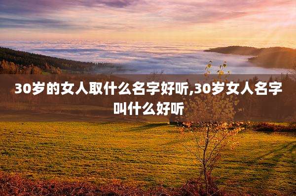 30岁的女人取什么名字好听,30岁女人名字叫什么好听