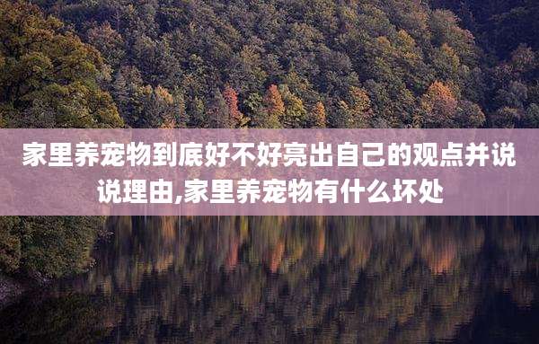 家里养宠物到底好不好亮出自己的观点并说说理由,家里养宠物有什么坏处