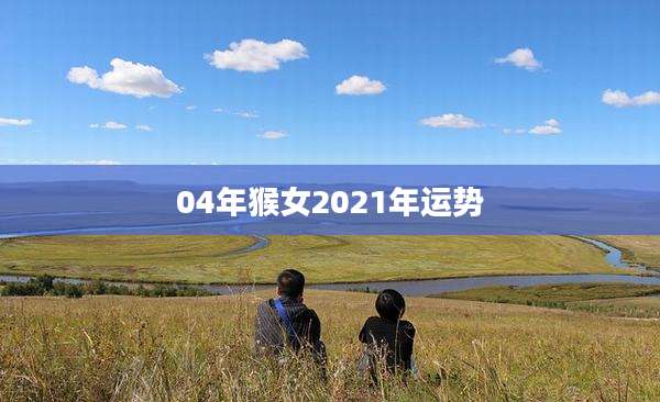 04年猴女2021年运势