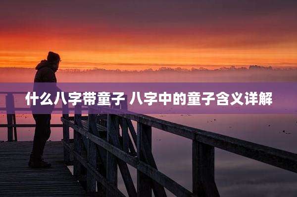 什么八字带童子 八字中的童子含义详解