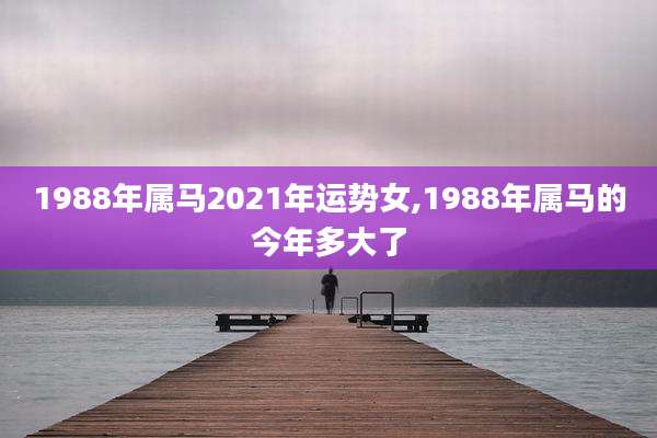 1988年属马2021年运势女,1988年属马的今年多大了