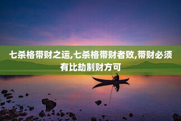 七杀格带财之运,七杀格带财者败,带财必须有比劫制财方可