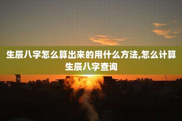生辰八字怎么算出来的用什么方法,怎么计算生辰八字查询