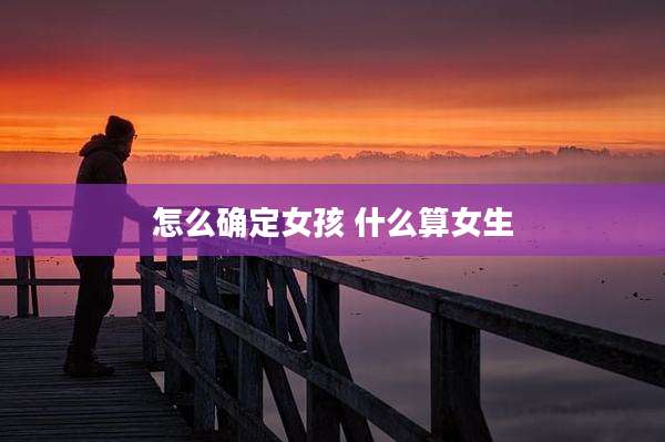 怎么确定女孩 什么算女生