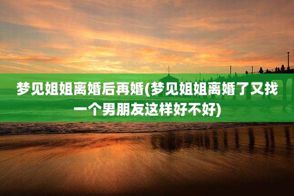 梦见姐姐离婚后再婚(梦见姐姐离婚了又找一个男朋友这样好不好)
