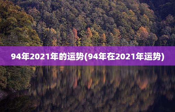94年2021年的运势(94年在2021年运势)